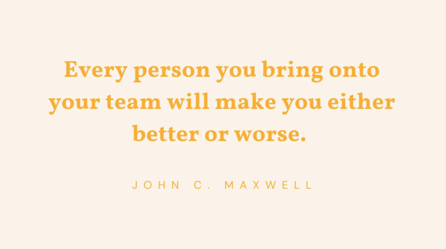 Every person you bring onto your team will make you either better or worse.