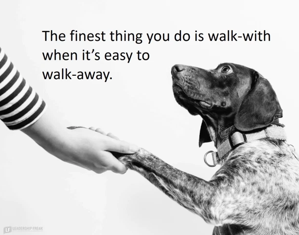 "The finest thing you do is walk-with when it's easy to walk-away."