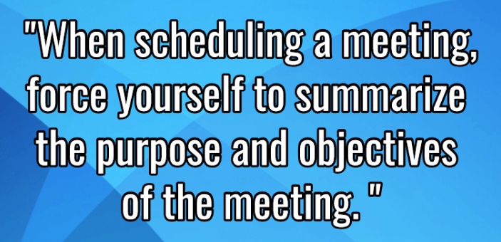 When scheduling a meeting, force yourself to summarize the prupse and objectives of the meeting.