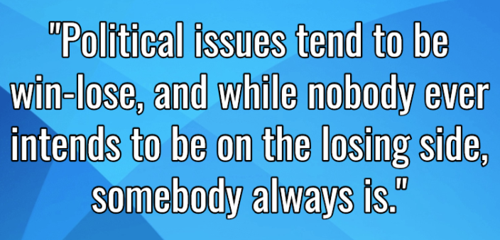Political issues tend to be win-lose, and while nobody ever intends to be on the losing side, somebody always is.
