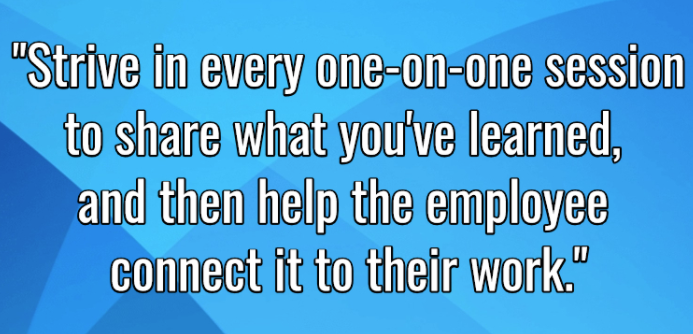 Strive in every one-on-one session to share what you've learned, and then help the employee connect it to their work.
