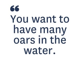 You want to have many oars in the water