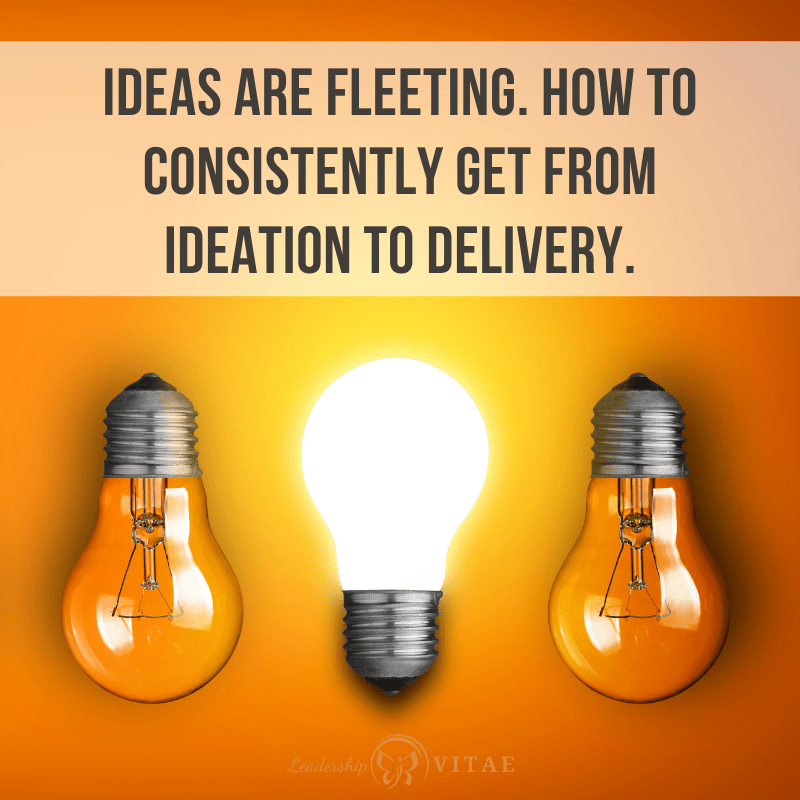 Ideas are fleeting. How to consistently get from ideation to delivery.